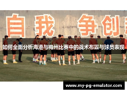 如何全面分析海港与梅州比赛中的战术布置与球员表现 如何全面分析海港与梅州比赛中的战术布置与球员表现