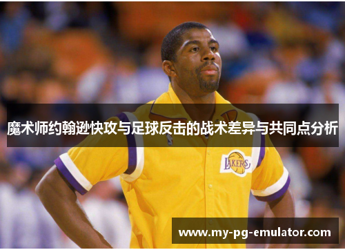 魔术师约翰逊快攻与足球反击的战术差异与共同点分析 魔术师约翰逊快攻与足球反击的战术差异与共同点分析