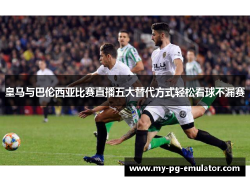 皇马与巴伦西亚比赛直播五大替代方式轻松看球不漏赛 皇马与巴伦西亚比赛直播五大替代方式轻松看球不漏赛