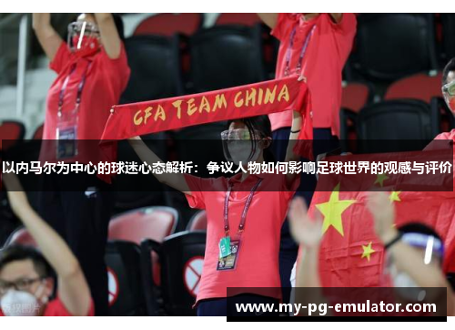 以内马尔为中心的球迷心态解析:争议人物如何影响足球世界的观感与评价 以内马尔为中心的球迷心态解析:争议人物如何影响足球世界的观感与评价