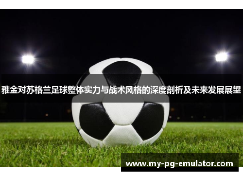 雅金对苏格兰足球整体实力与战术风格的深度剖析及未来发展展望 雅金对苏格兰足球整体实力与战术风格的深度剖析及未来发展展望