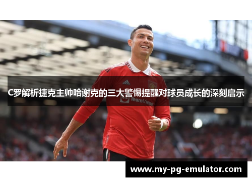 C罗解析捷克主帅哈谢克的三大警惕提醒对球员成长的深刻启示