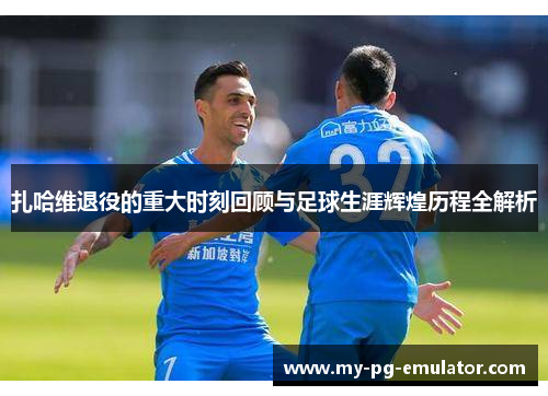 扎哈维退役的重大时刻回顾与足球生涯辉煌历程全解析