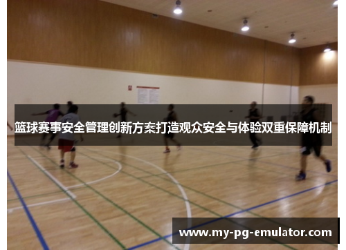 篮球赛事安全管理创新方案打造观众安全与体验双重保障机制 篮球赛事安全管理创新方案打造观众安全与体验双重保障机制