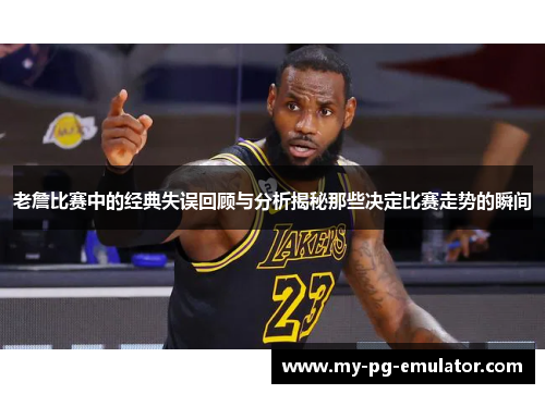 老詹比赛中的经典失误回顾与分析揭秘那些决定比赛走势的瞬间 老詹比赛中的经典失误回顾与分析揭秘那些决定比赛走势的瞬间