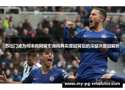 苏比门迪为何未向阿隆索询问真实原因背后的深层次原因解析 苏比门迪为何未向阿隆索询问真实原因背后的深层次原因解析