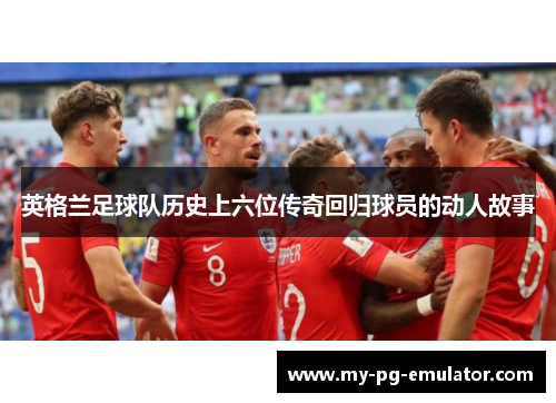 英格兰足球队历史上六位传奇回归球员的动人故事 英格兰足球队历史上六位传奇回归球员的动人故事
