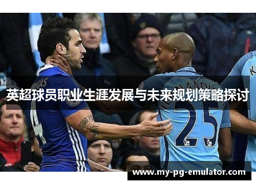 英超球员职业生涯发展与未来规划策略探讨