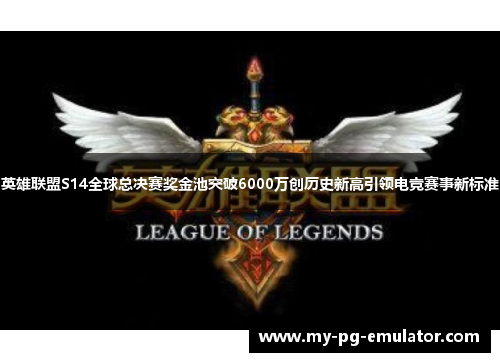 英雄联盟S14全球总决赛奖金池突破6000万创历史新高引领电竞赛事新标准 英雄联盟S14全球总决赛奖金池突破6000万创历史新高引领电竞赛事新标准
