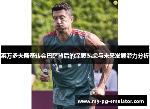 莱万多夫斯基转会巴萨背后的深思熟虑与未来发展潜力分析 莱万多夫斯基转会巴萨背后的深思熟虑与未来发展潜力分析