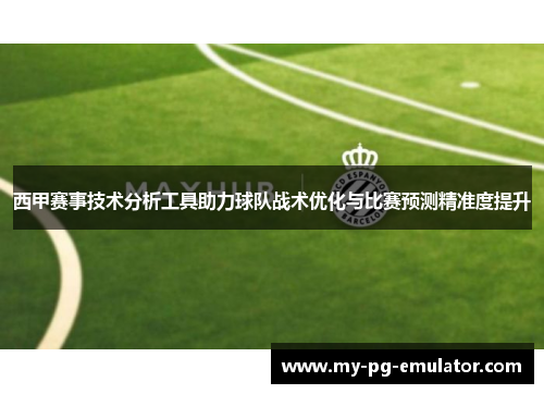 西甲赛事技术分析工具助力球队战术优化与比赛预测精准度提升 西甲赛事技术分析工具助力球队战术优化与比赛预测精准度提升