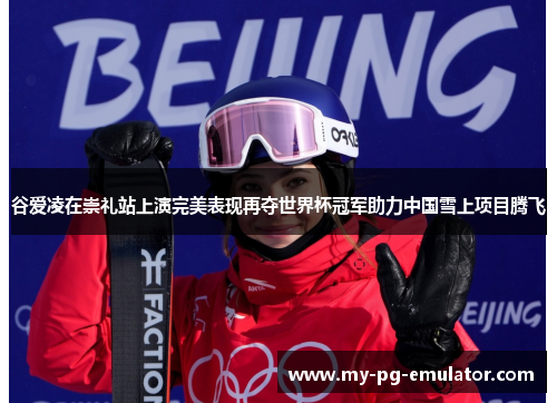 谷爱凌在崇礼站上演完美表现再夺世界杯冠军助力中国雪上项目腾飞 谷爱凌在崇礼站上演完美表现再夺世界杯冠军助力中国雪上项目腾飞