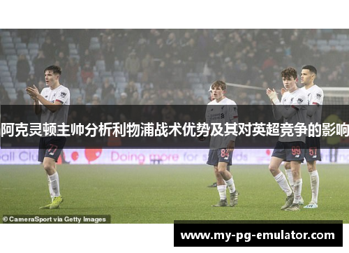 阿克灵顿主帅分析利物浦战术优势及其对英超竞争的影响 阿克灵顿主帅分析利物浦战术优势及其对英超竞争的影响