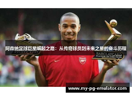 阿森纳足球巨星崛起之路：从传奇球员到未来之星的奋斗历程