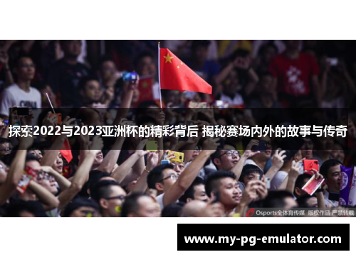 探索2022与2023亚洲杯的精彩背后 揭秘赛场内外的故事与传奇 探索2022与2023亚洲杯的精彩背后 揭秘赛场内外的故事与传奇