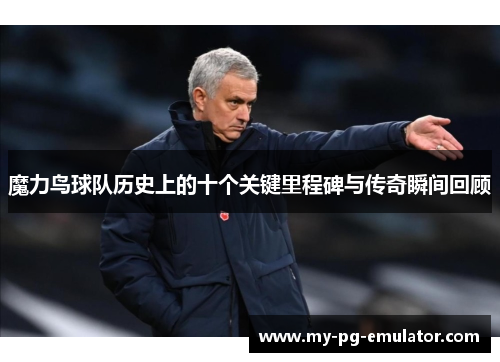 魔力鸟球队历史上的十个关键里程碑与传奇瞬间回顾 魔力鸟球队历史上的十个关键里程碑与传奇瞬间回顾