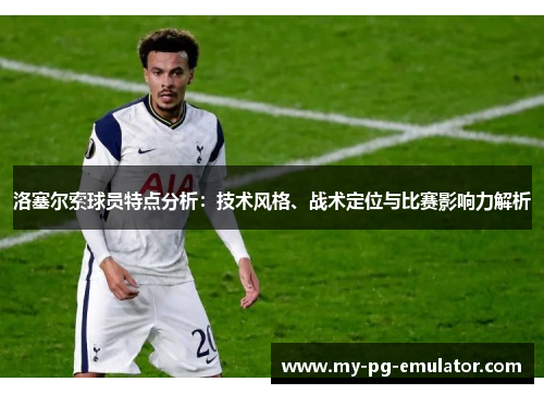 洛塞尔索球员特点分析:技术风格、战术定位与比赛影响力解析 洛塞尔索球员特点分析:技术风格、战术定位与比赛影响力解析