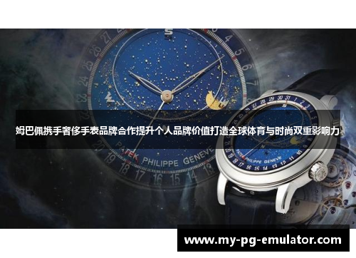 姆巴佩携手奢侈手表品牌合作提升个人品牌价值打造全球体育与时尚双重影响力