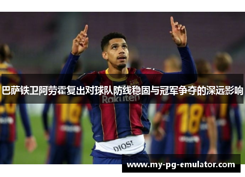 巴萨铁卫阿劳霍复出对球队防线稳固与冠军争夺的深远影响 巴萨铁卫阿劳霍复出对球队防线稳固与冠军争夺的深远影响