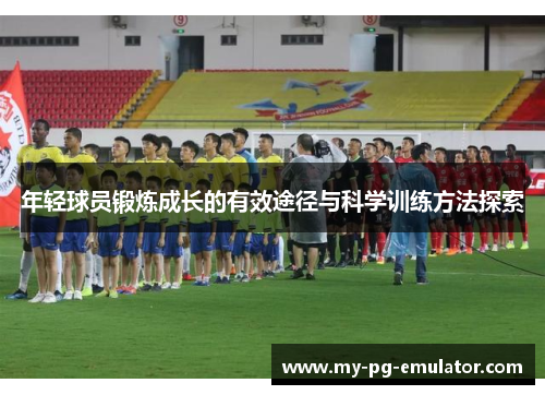 年轻球员锻炼成长的有效途径与科学训练方法探索 年轻球员锻炼成长的有效途径与科学训练方法探索