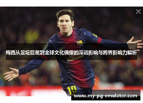 梅西从足坛巨星到全球文化偶像的深远影响与跨界影响力解析