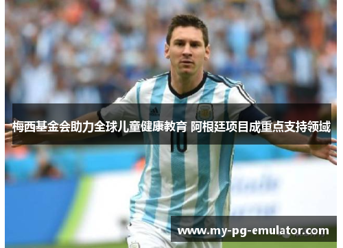 梅西基金会助力全球儿童健康教育 阿根廷项目成重点支持领域