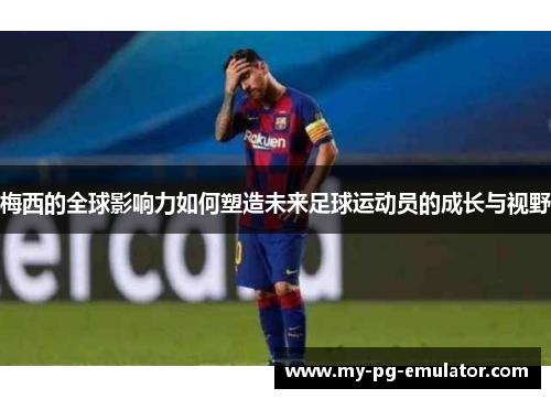 梅西的全球影响力如何塑造未来足球运动员的成长与视野