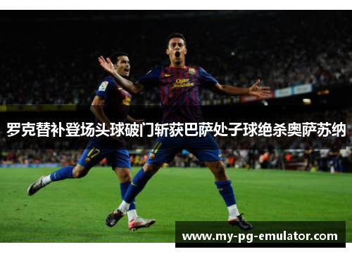 罗克替补登场头球破门斩获巴萨处子球绝杀奥萨苏纳